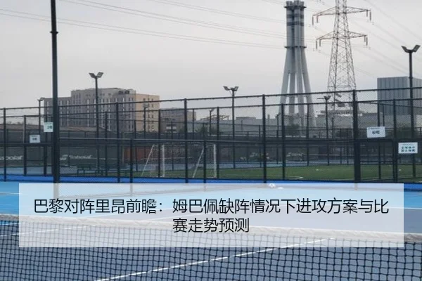 巴黎对阵里昂前瞻：姆巴佩缺阵情况下进攻方案与比赛走势预测
